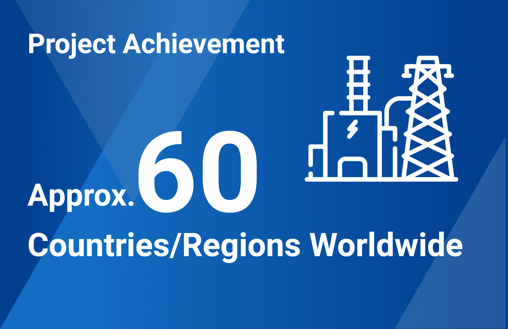 Project Achievement | Approx.60 Countries / Regions Worldwide