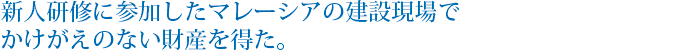 新人研修に参加したマレーシアの建設現場でかけがえのない財産を得た。