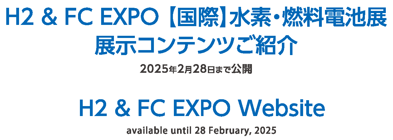H2 FC EXPO 国際水素・燃料電池展展示コンテンツご紹介2025年2月28日まで公開 H2 & FC EXPO Website
available until 28 February, 2025