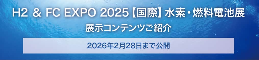 H2 & FC EXPO 2025【国際】水素・燃料電池展 展示コンテンツご紹介 2026年2月28日まで公開